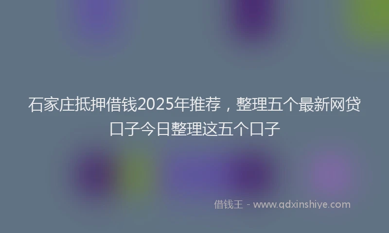 石家庄抵押借钱2025年推荐，整理五个最新网贷口子今日整理这五个口子