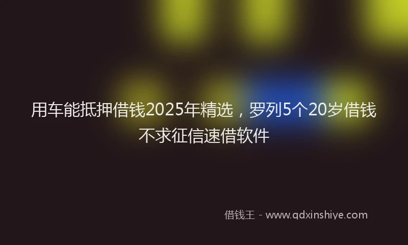 用车能抵押借钱2025年精选，罗列5个20岁借钱不求征信速借软件