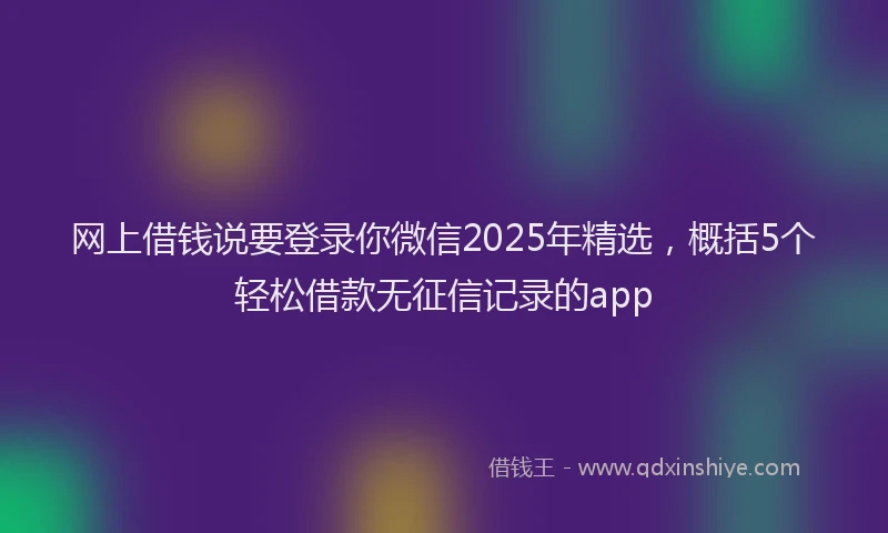 网上借钱说要登录你微信2025年精选，概括5个轻松借款无征信记录的app
