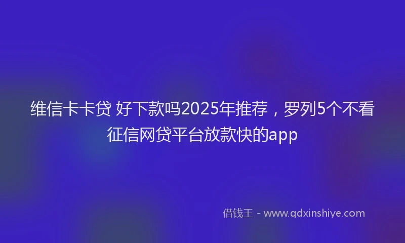 维信卡卡贷 好下款吗2025年推荐，罗列5个不看征信网贷平台放款快的app