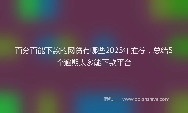 百分百能下款的网贷有哪些2025年推荐，总结5个逾期太多能下款平台
