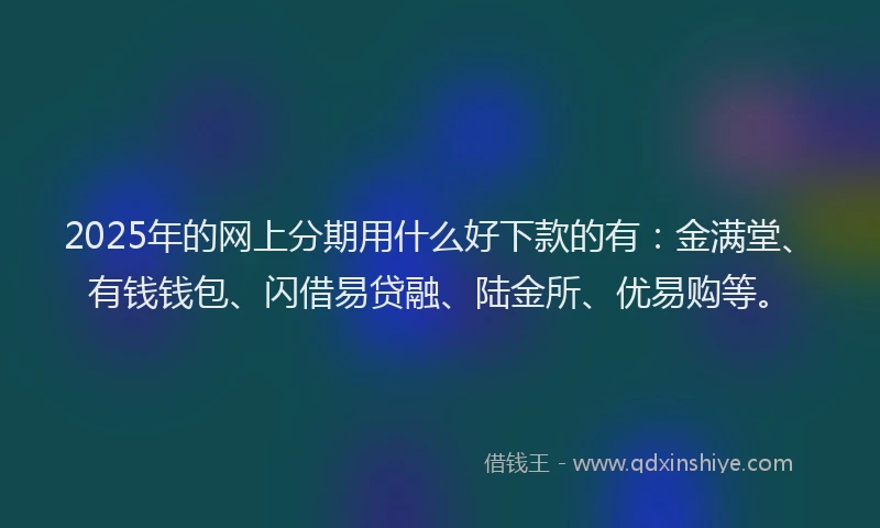 2025年的网上分期用什么好下款的有：金满堂、有钱钱包、闪借易贷融、陆金所、优易购等。