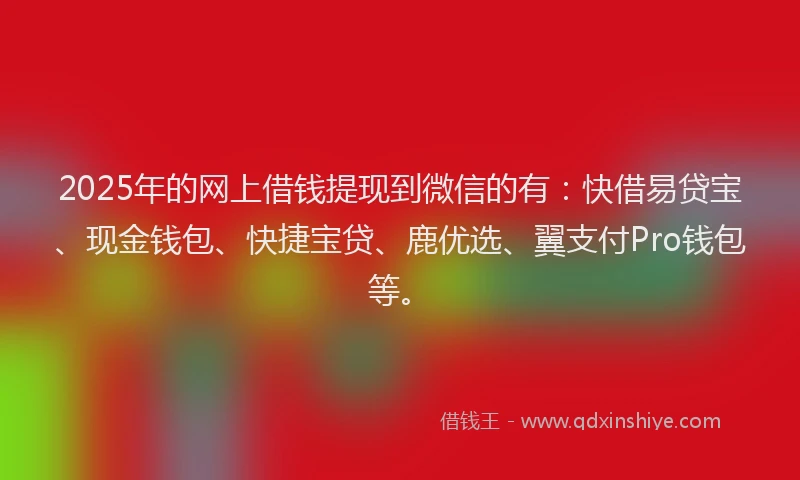 2025年的网上借钱提现到微信的有：快借易贷宝、现金钱包、快捷宝贷、鹿优选、翼支付Pro钱包等。