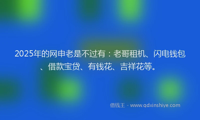 2025年的网申老是不过有：老哥租机、闪电钱包、借款宝贷、有钱花、吉祥花等。
