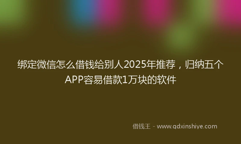 绑定微信怎么借钱给别人2025年推荐，归纳五个APP容易借款1万块的软件