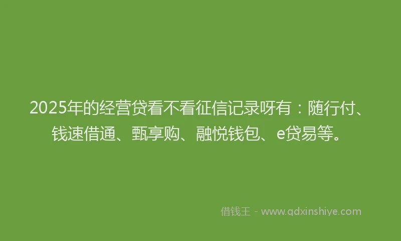 2025年的经营贷看不看征信记录呀有：随行付、钱速借通、甄享购、融悦钱包、e贷易等。