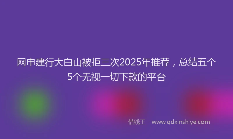 网申建行大白山被拒三次2025年推荐，总结五个5个无视一切下款的平台