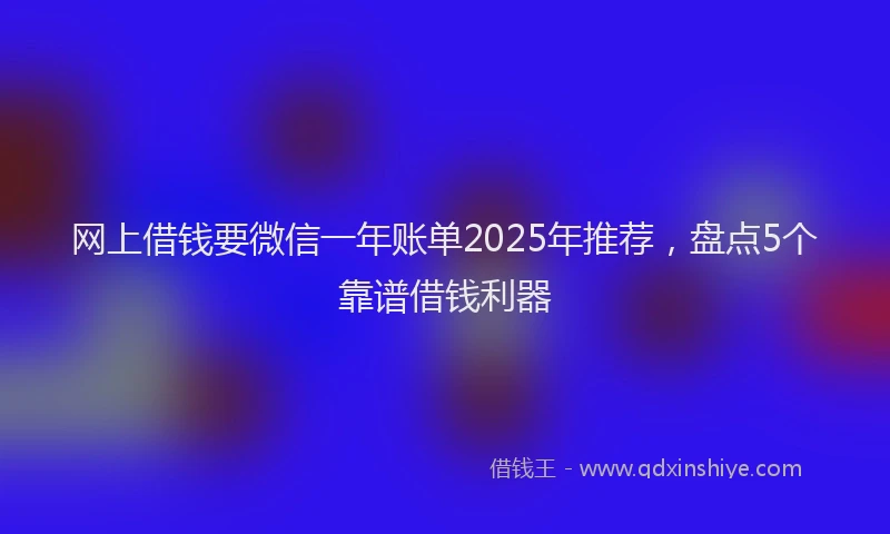 网上借钱要微信一年账单2025年推荐，盘点5个靠谱借钱利器
