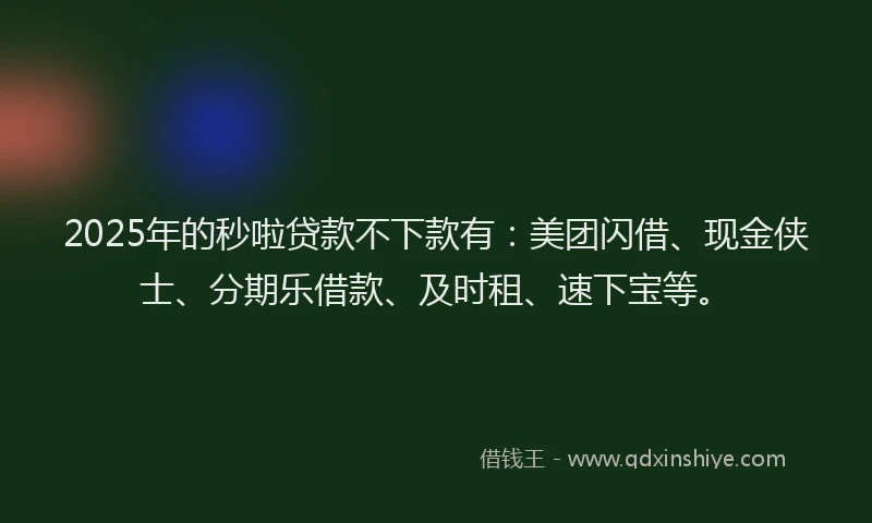 2025年的秒啦贷款不下款有：美团闪借、现金侠士、分期乐借款、及时租、速下宝等。