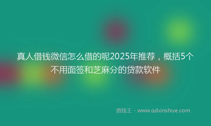 真人借钱微信怎么借的呢2025年推荐，概括5个不用面签和芝麻分的贷款软件