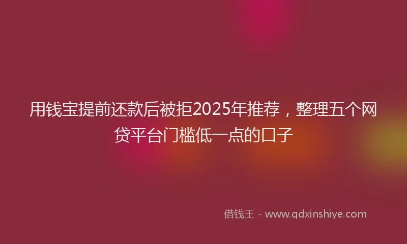 用钱宝提前还款后被拒2025年推荐，整理五个网贷平台门槛低一点的口子