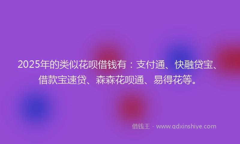 2025年的类似花呗借钱有：支付通、快融贷宝、借款宝速贷、森森花呗通、易得花等。