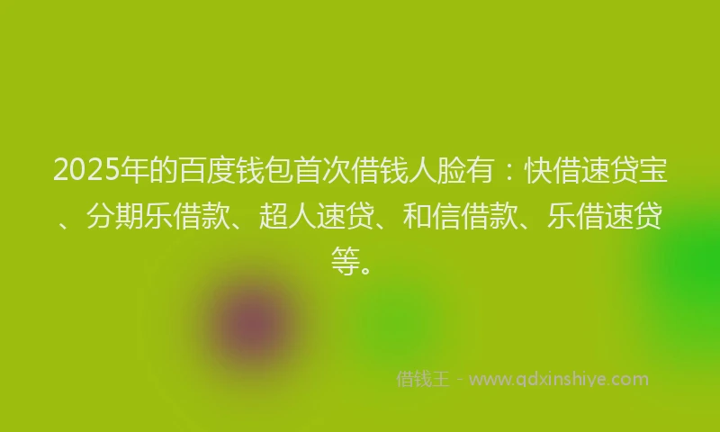 2025年的百度钱包首次借钱人脸有：快借速贷宝、分期乐借款、超人速贷、和信借款、乐借速贷等。
