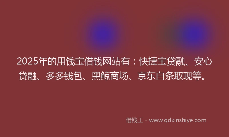 2025年的用钱宝借钱网站有：快捷宝贷融、安心贷融、多多钱包、黑鲸商场、京东白条取现等。