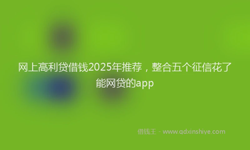 网上高利贷借钱2025年推荐，整合五个征信花了能网贷的app