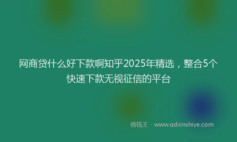 网商贷什么好下款啊知乎2025年精选，整合5个快速下款无视征信的平台