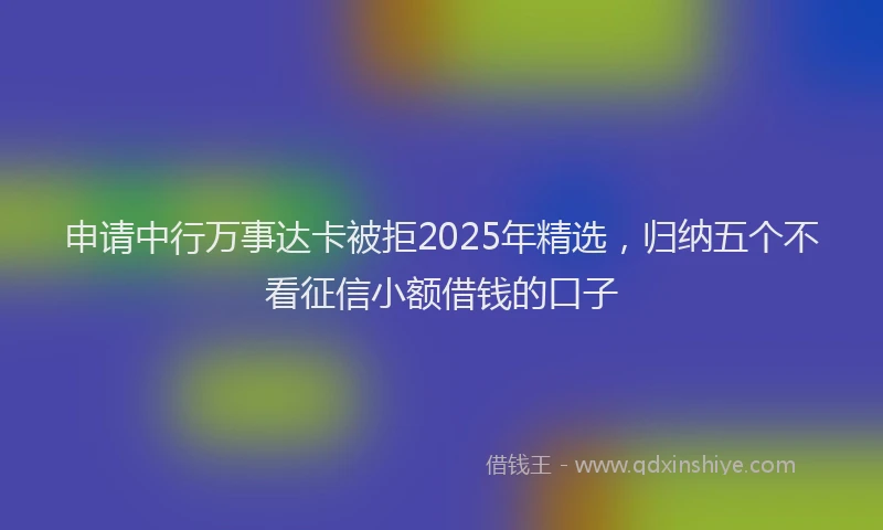 申请中行万事达卡被拒2025年精选，归纳五个不看征信小额借钱的口子