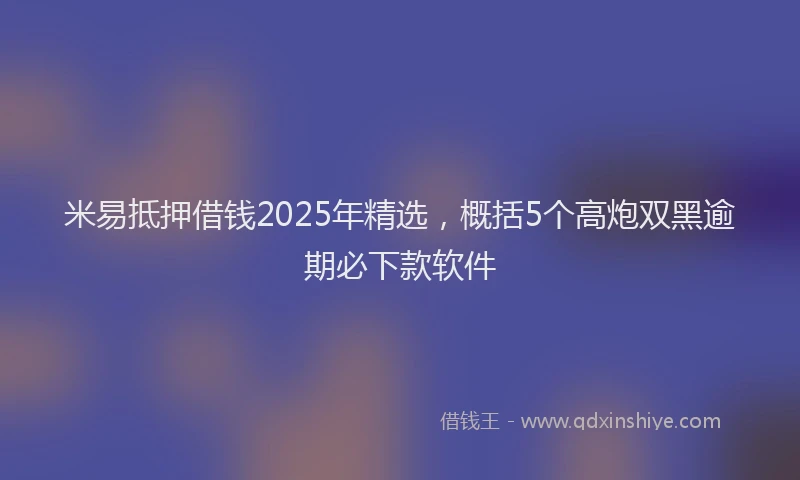 米易抵押借钱2025年精选，概括5个高炮双黑逾期必下款软件