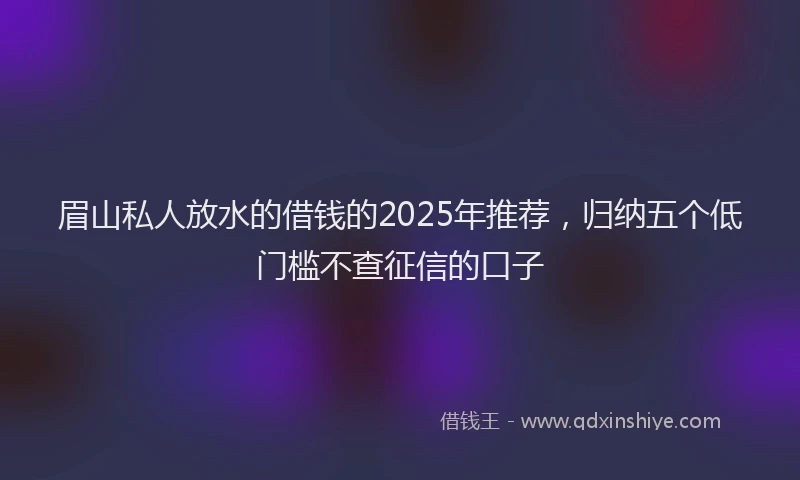 眉山私人放水的借钱的2025年推荐，归纳五个低门槛不查征信的口子