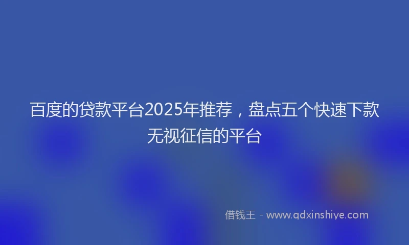 百度的贷款平台2025年推荐，盘点五个快速下款无视征信的平台