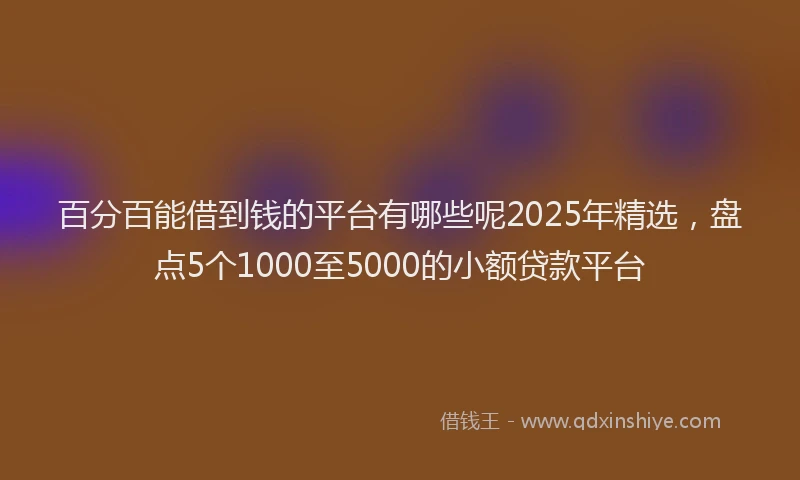 百分百能借到钱的平台有哪些呢2025年精选，盘点5个1000至5000的小额贷款平台