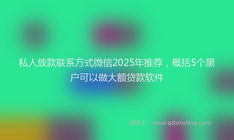 私人放款联系方式微信2025年推荐，概括5个黑户可以做大额贷款软件