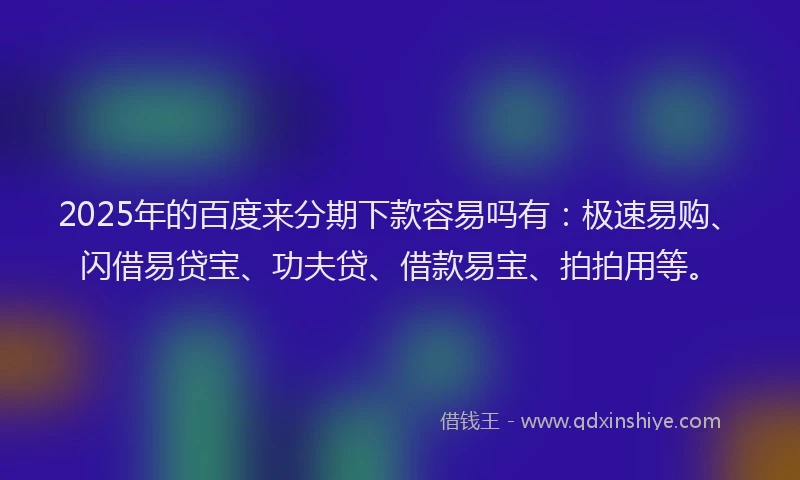 2025年的百度来分期下款容易吗有：极速易购、闪借易贷宝、功夫贷、借款易宝、拍拍用等。