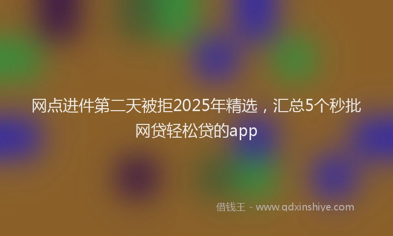 网点进件第二天被拒2025年精选，汇总5个秒批网贷轻松贷的app