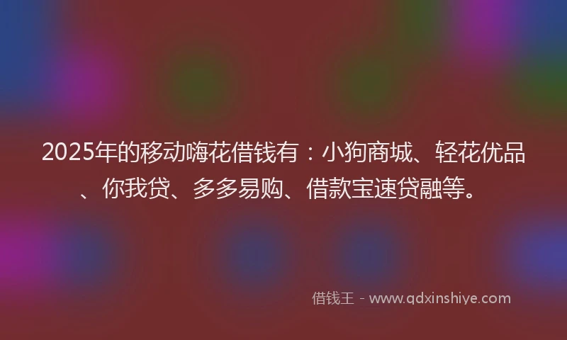 2025年的移动嗨花借钱有：小狗商城、轻花优品、你我贷、多多易购、借款宝速贷融等。