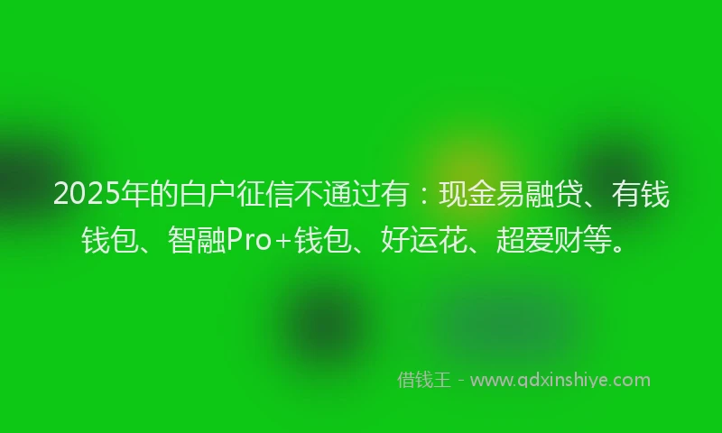 2025年的白户征信不通过有：现金易融贷、有钱钱包、智融Pro+钱包、好运花、超爱财等。