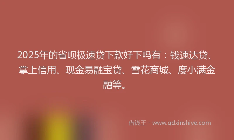 2025年的省呗极速贷下款好下吗有：钱速达贷、掌上信用、现金易融宝贷、雪花商城、度小满金融等。