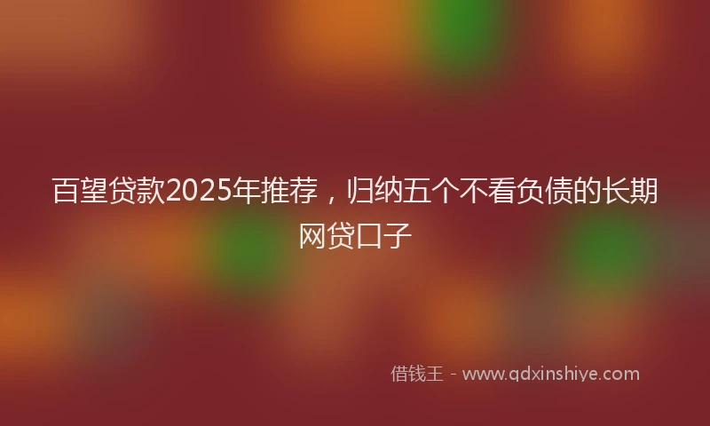 百望贷款2025年推荐，归纳五个不看负债的长期网贷口子