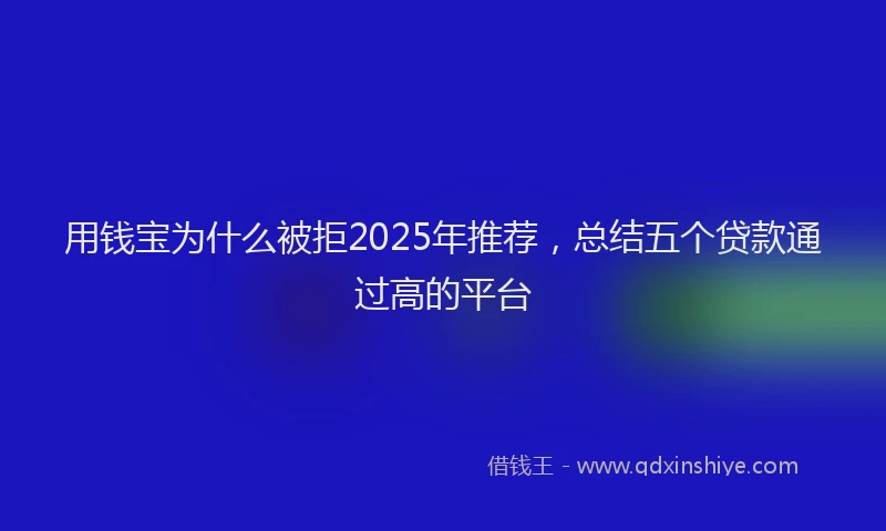 用钱宝为什么被拒2025年推荐，总结五个贷款通过高的平台