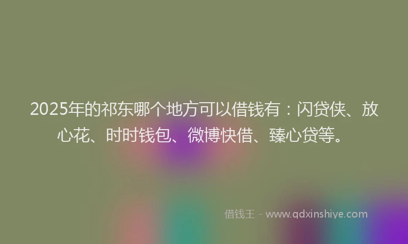 2025年的祁东哪个地方可以借钱有：闪贷侠、放心花、时时钱包、微博快借、臻心贷等。