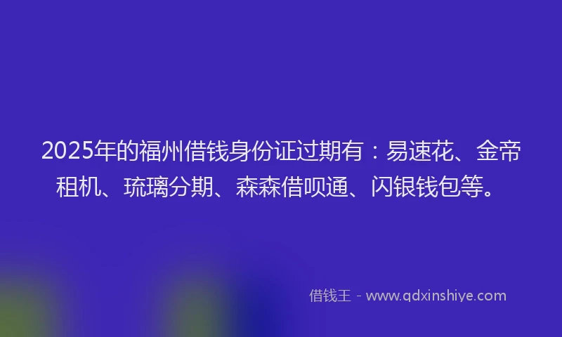 2025年的福州借钱身份证过期有：易速花、金帝租机、琉璃分期、森森借呗通、闪银钱包等。