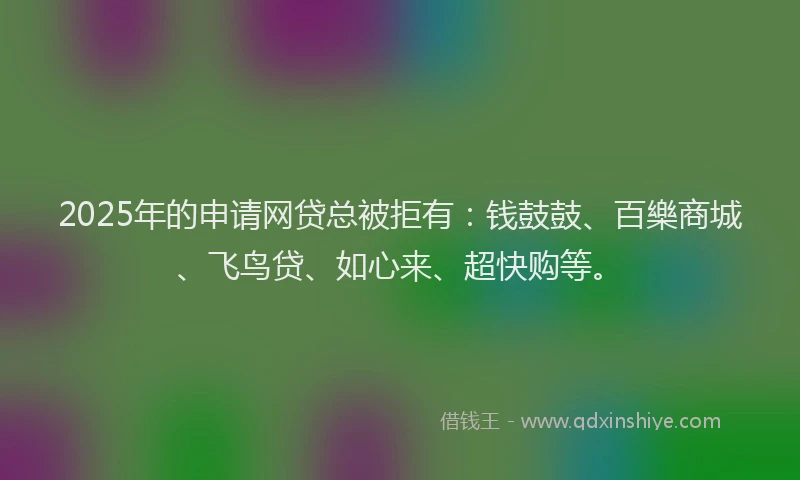 2025年的申请网贷总被拒有：钱鼓鼓、百樂商城、飞鸟贷、如心来、超快购等。