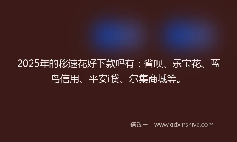 2025年的移速花好下款吗有：省呗、乐宝花、蓝鸟信用、平安i贷、尔集商城等。