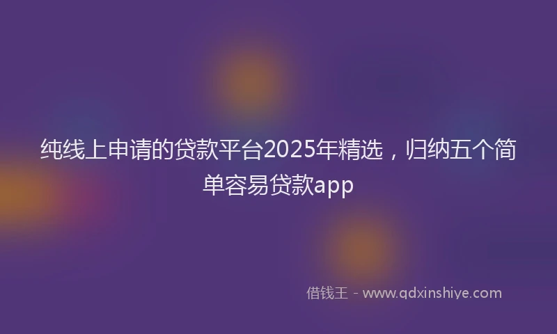 纯线上申请的贷款平台2025年精选，归纳五个简单容易贷款app