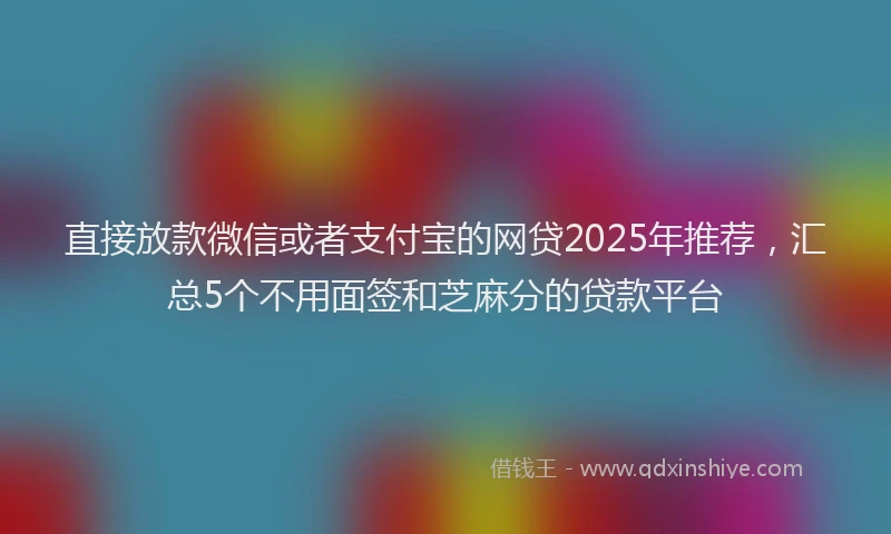 直接放款微信或者支付宝的网贷2025年推荐，汇总5个不用面签和芝麻分的贷款平台