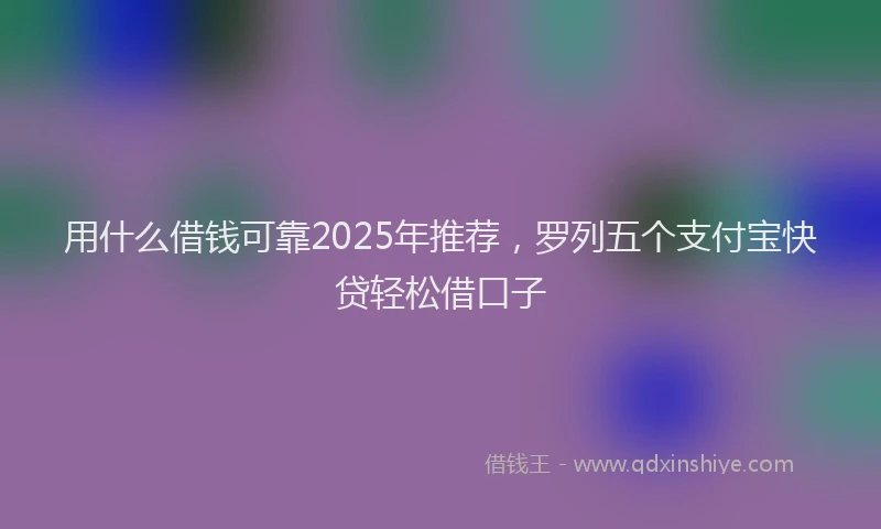 用什么借钱可靠2025年推荐，罗列五个支付宝快贷轻松借口子