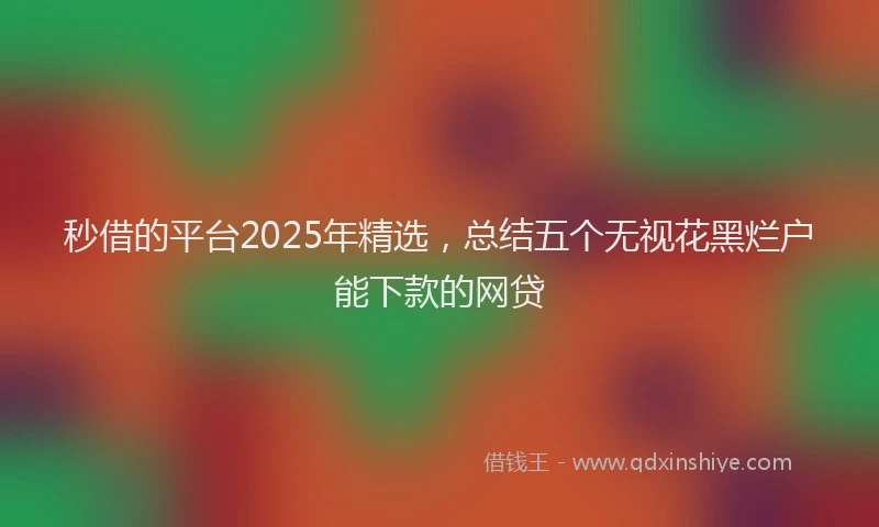 秒借的平台2025年精选，总结五个无视花黑烂户能下款的网贷