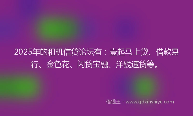 2025年的租机信贷论坛有：壹起马上贷、借款易行、金色花、闪贷宝融、洋钱速贷等。