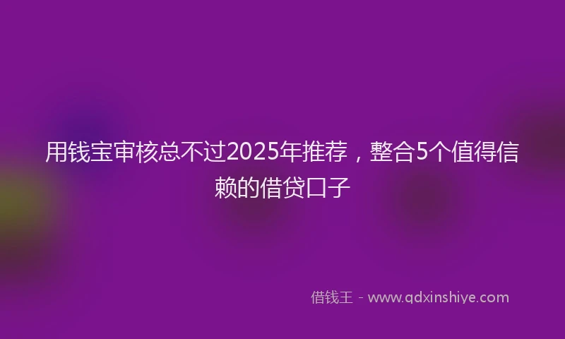 用钱宝审核总不过2025年推荐，整合5个值得信赖的借贷口子