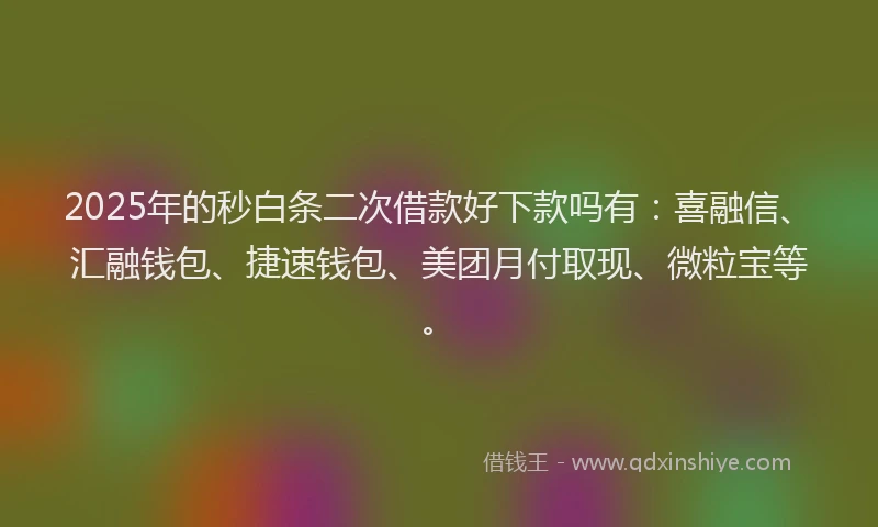2025年的秒白条二次借款好下款吗有：喜融信、汇融钱包、捷速钱包、美团月付取现、微粒宝等。