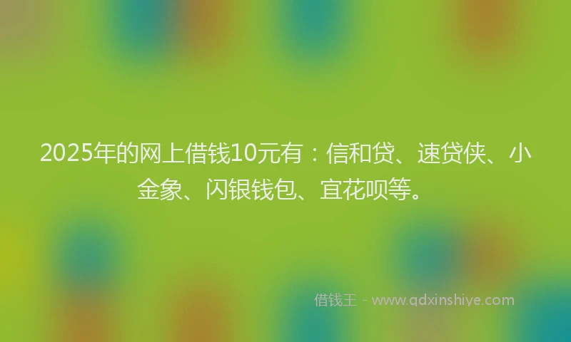 2025年的网上借钱10元有：信和贷、速贷侠、小金象、闪银钱包、宜花呗等。