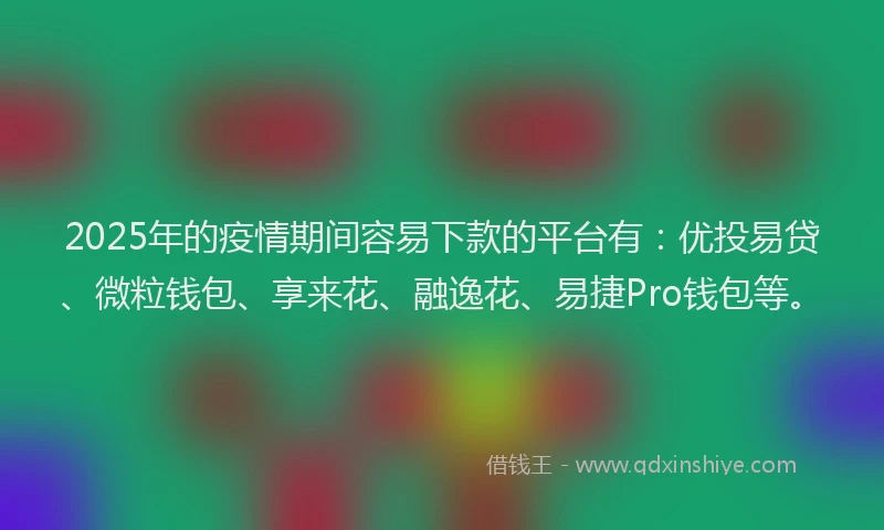 2025年的疫情期间容易下款的平台有：优投易贷、微粒钱包、享来花、融逸花、易捷Pro钱包等。