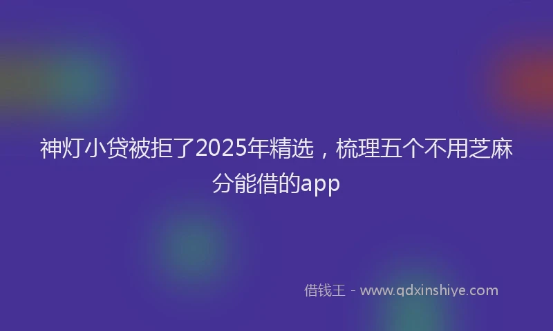神灯小贷被拒了2025年精选，梳理五个不用芝麻分能借的app