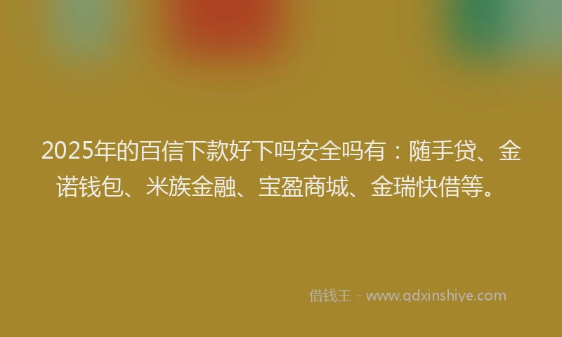 2025年的百信下款好下吗安全吗有：随手贷、金诺钱包、米族金融、宝盈商城、金瑞快借等。