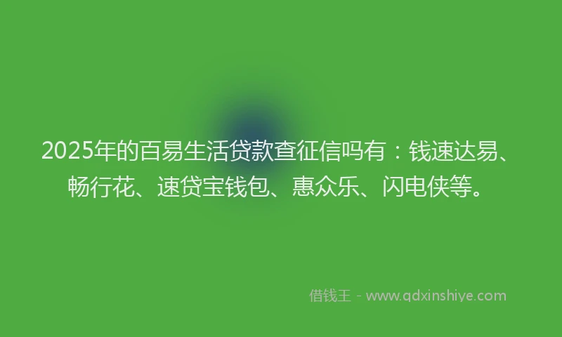 2025年的百易生活贷款查征信吗有：钱速达易、畅行花、速贷宝钱包、惠众乐、闪电侠等。