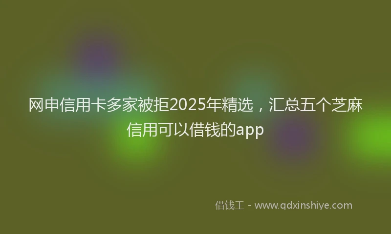 网申信用卡多家被拒2025年精选，汇总五个芝麻信用可以借钱的app